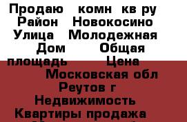 Продаю 1 комн. кв-ру, › Район ­ Новокосино › Улица ­ Молодежная › Дом ­ 2 › Общая площадь ­ 38 › Цена ­ 5 600 000 - Московская обл., Реутов г. Недвижимость » Квартиры продажа   . Московская обл.